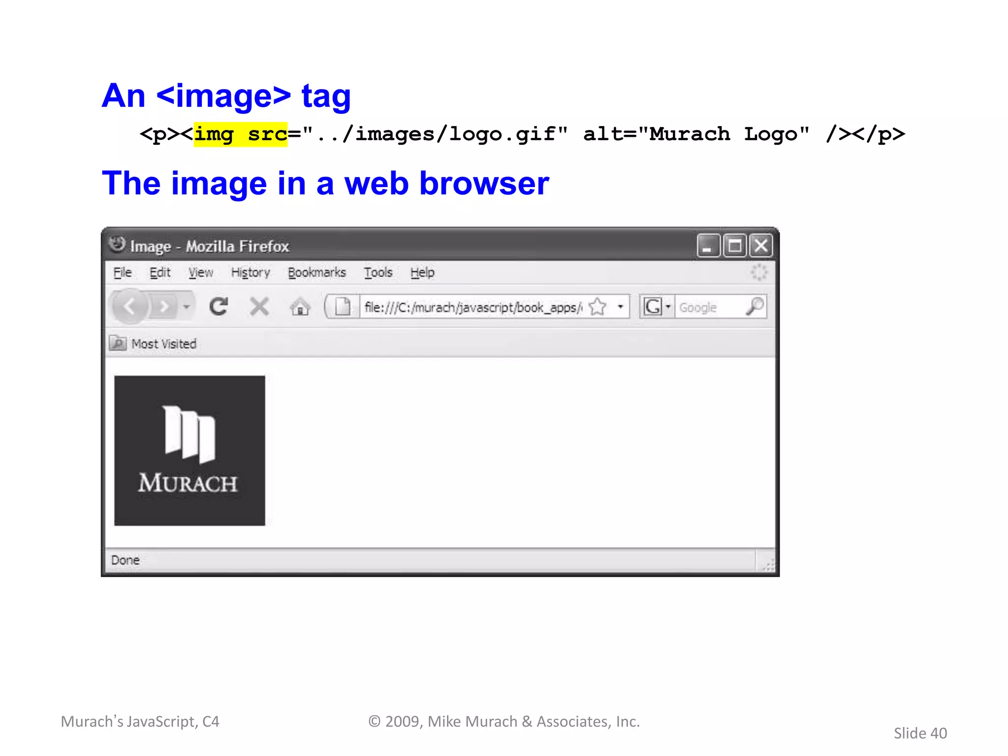 An <image> tag
           <p><img src="../images/logo.gif" alt="Murach Logo" /></p>

     The image in a web browser




Murach’s JavaScript, C4    © 2009, Mike Murach & Associates, Inc.
                                                                    Slide 40
 