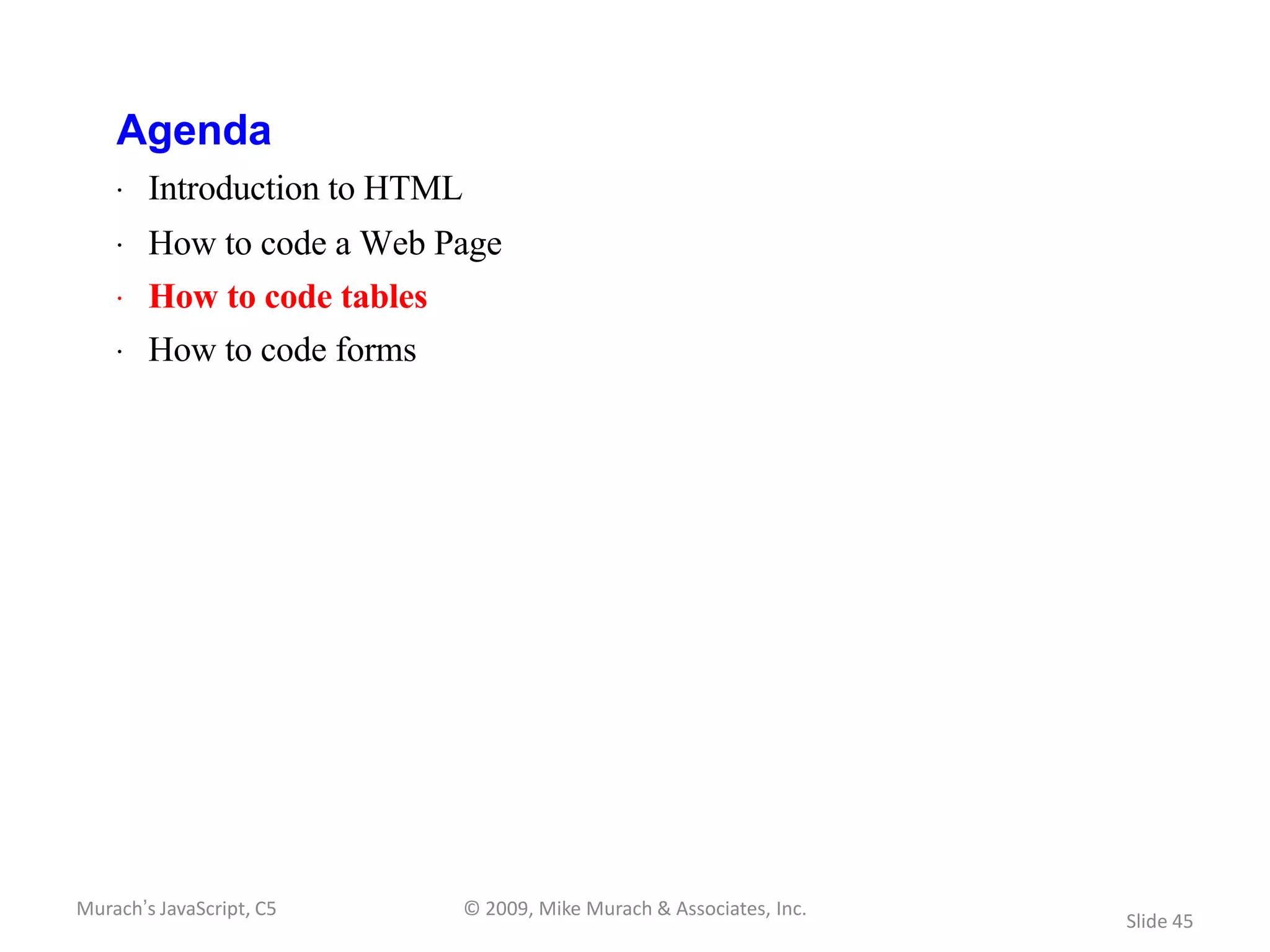 Agenda
    · Introduction to HTML
    · How to code a Web Page
    · How to code tables
    · How to code forms




Murach’s JavaScript, C5      © 2009, Mike Murach & Associates, Inc.
                                                                      Slide 45
 