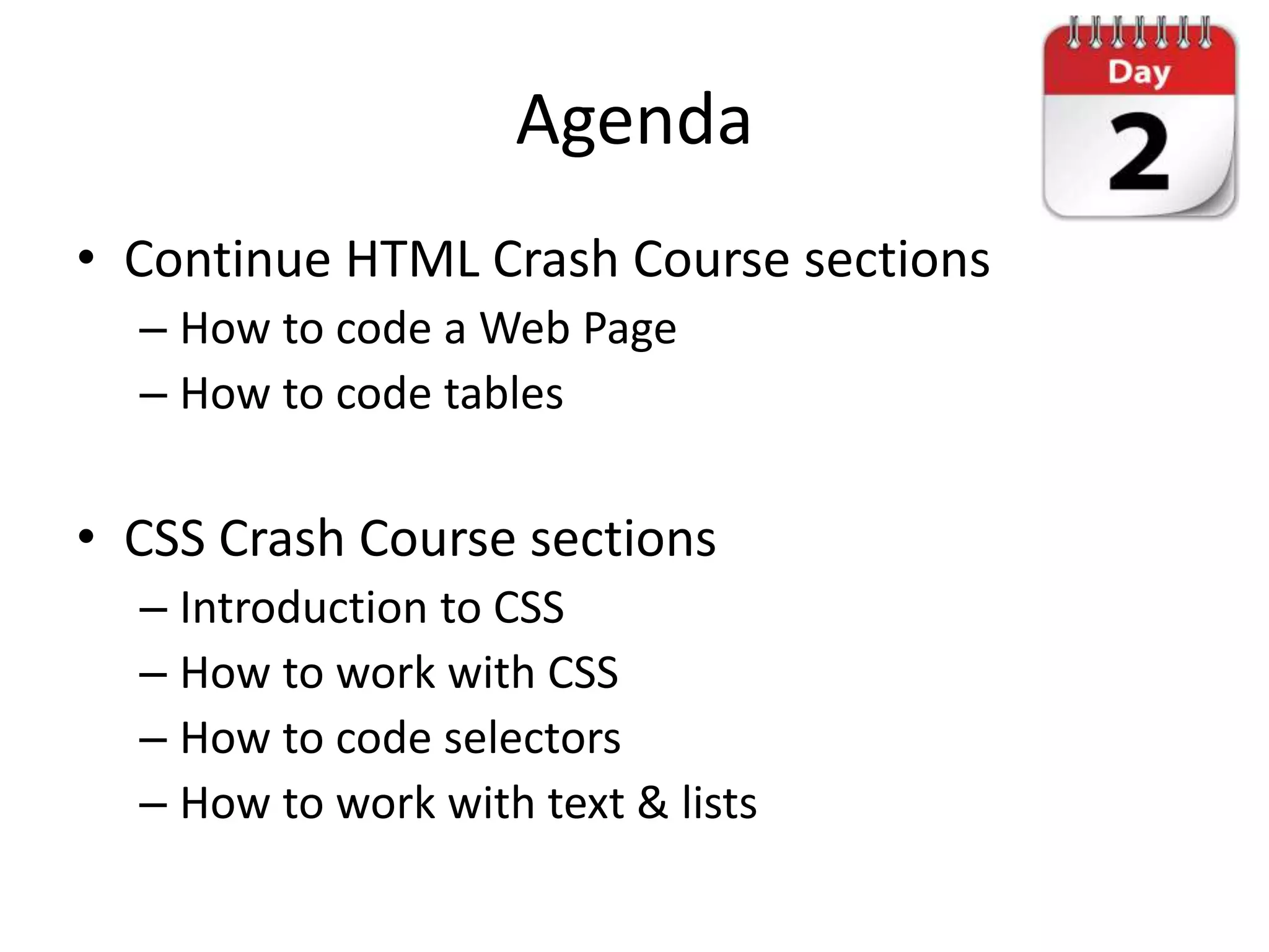 Agenda
• Continue HTML Crash Course sections
  – How to code a Web Page
  – How to code tables

• CSS Crash Course sections
  – Introduction to CSS
  – How to work with CSS
  – How to code selectors
  – How to work with text & lists
 