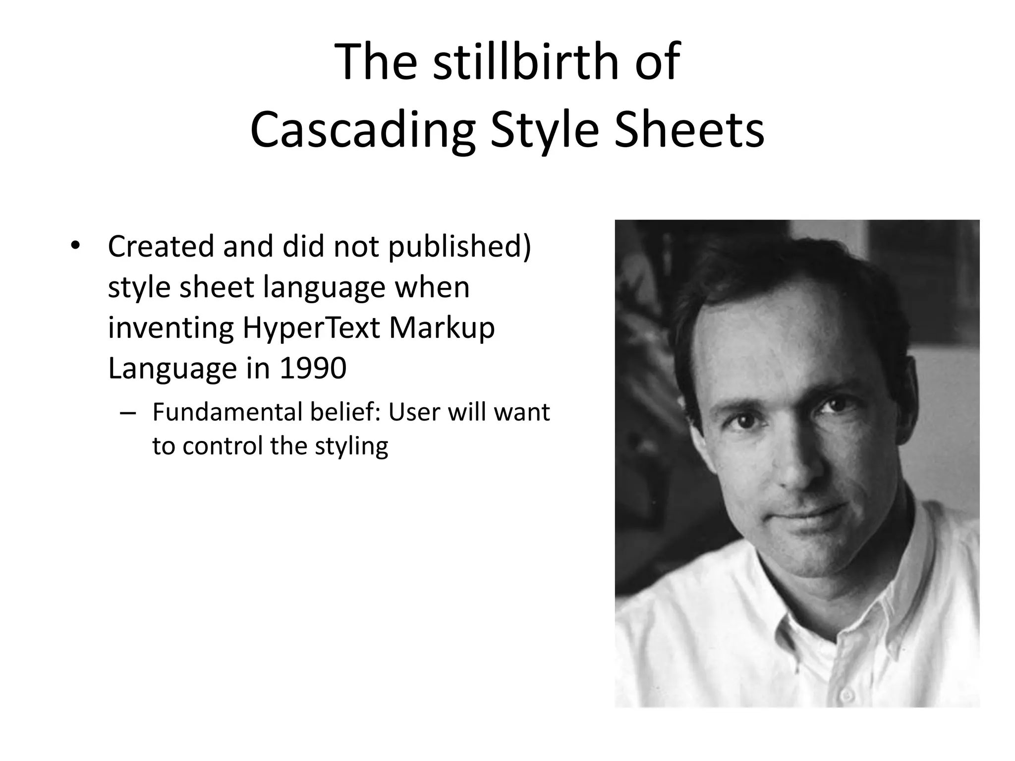 The stillbirth of
             Cascading Style Sheets
• Created and did not published)
  style sheet language when
  inventing HyperText Markup
  Language in 1990
   – Fundamental belief: User will want
     to control the styling
 