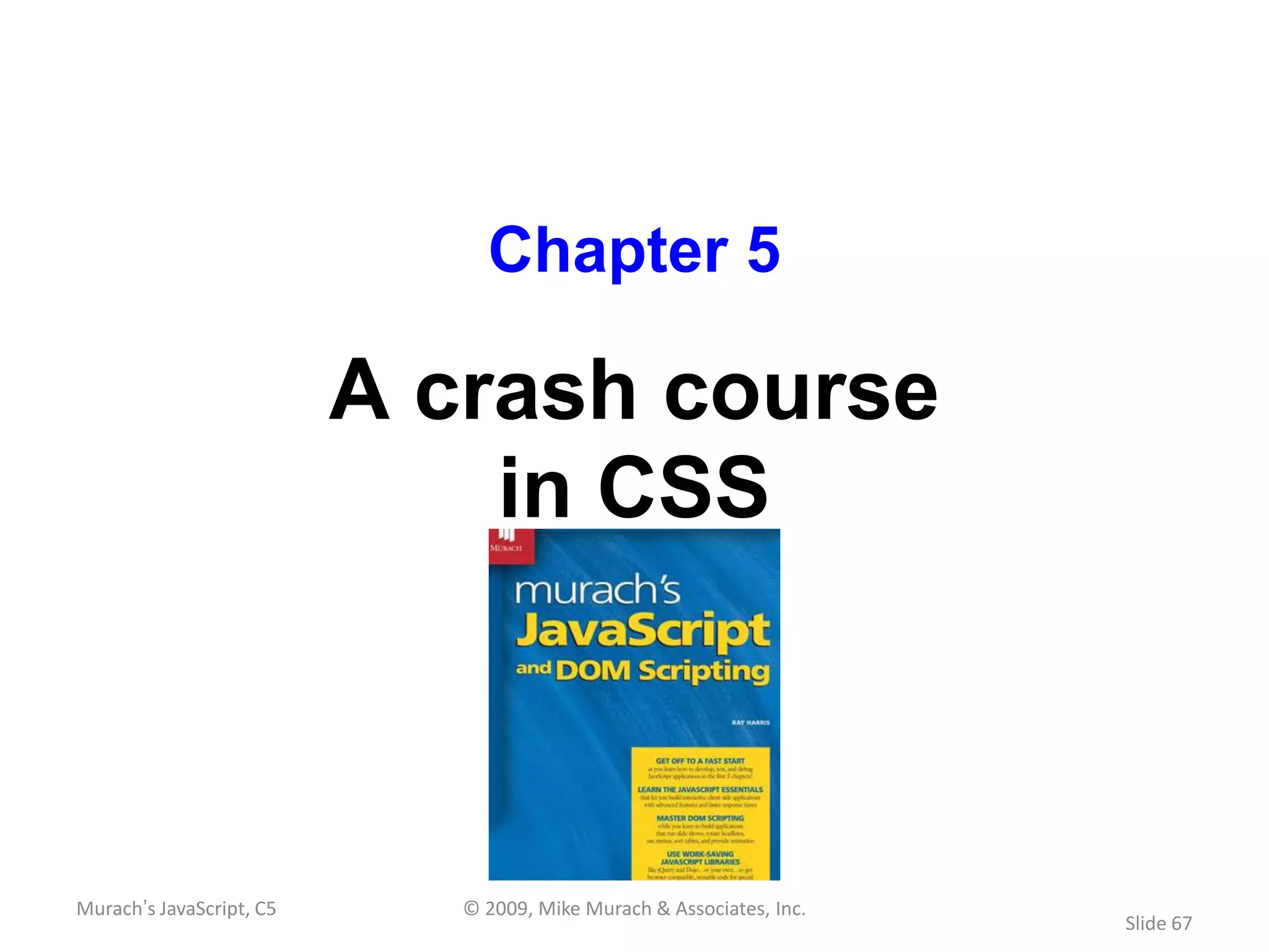 Chapter 5

                          A crash course
                              in CSS



Murach’s JavaScript, C5      © 2009, Mike Murach & Associates, Inc.
                                                                      Slide 67
 