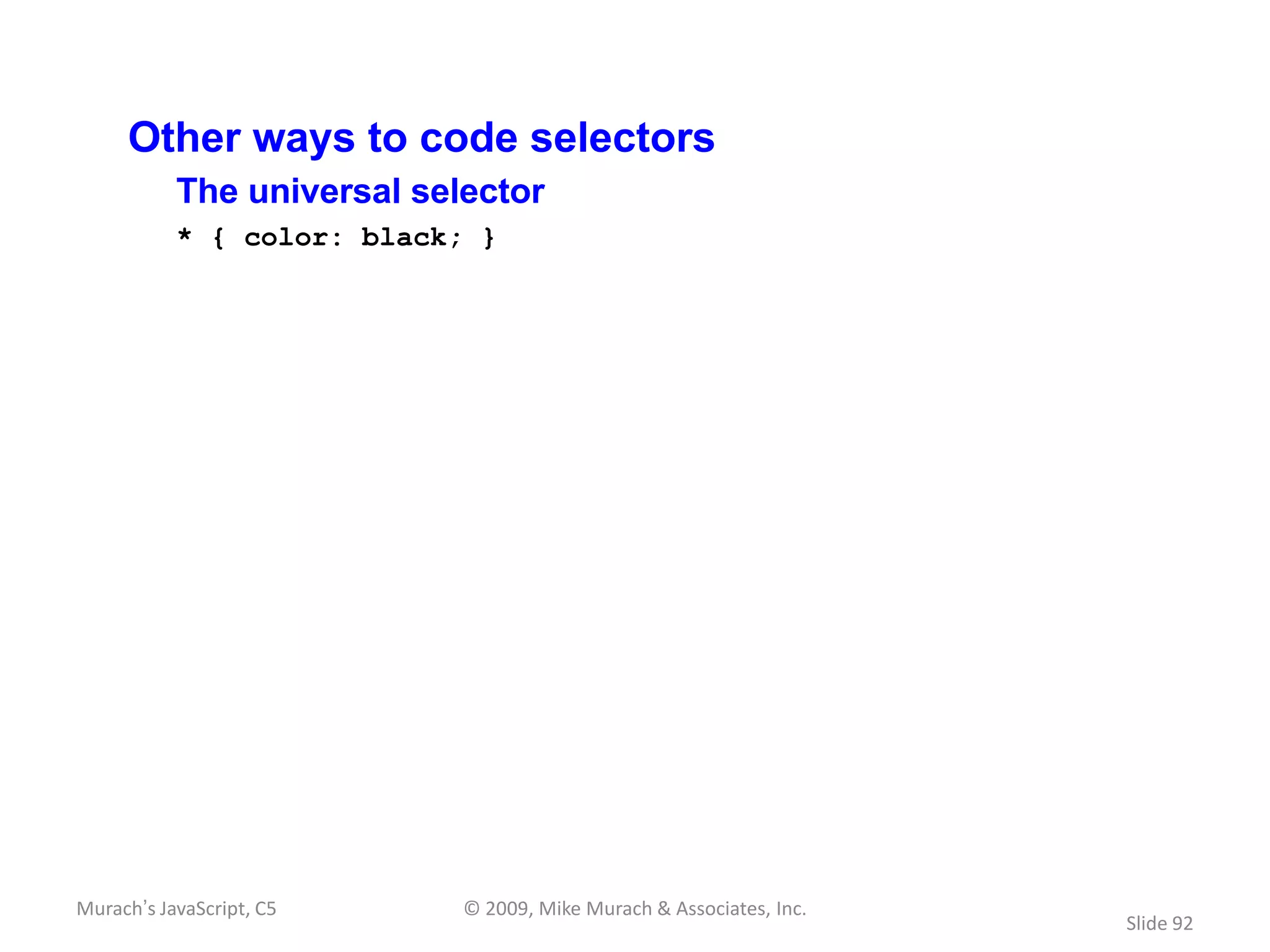 Other ways to code selectors
           The universal selector
           * { color: black; }




Murach’s JavaScript, C5     © 2009, Mike Murach & Associates, Inc.
                                                                     Slide 92
 