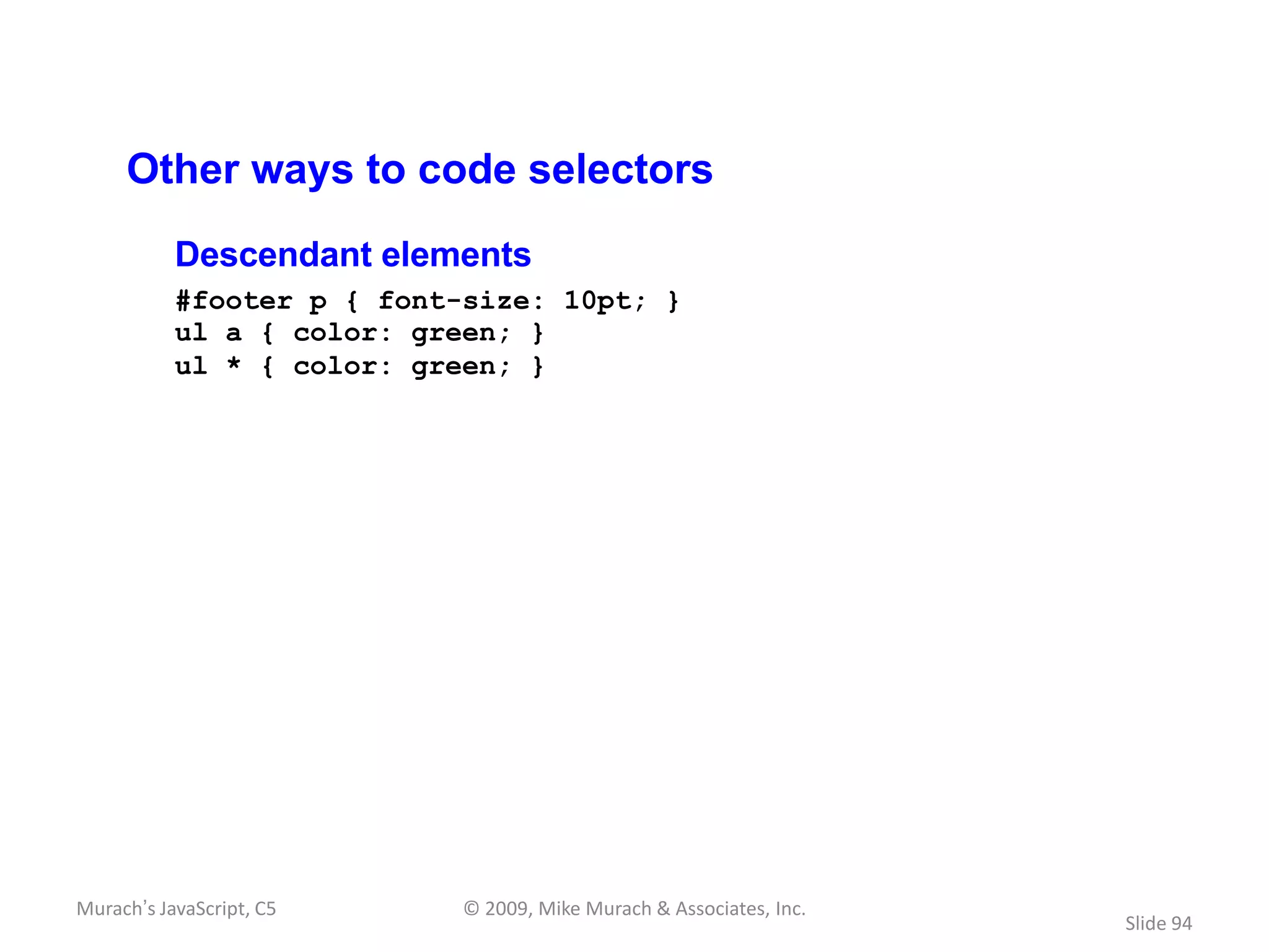 Other ways to code selectors
           Descendant elements
           #footer p { font-size: 10pt; }
           ul a { color: green; }
           ul * { color: green; }




Murach’s JavaScript, C5     © 2009, Mike Murach & Associates, Inc.
                                                                     Slide 94
 