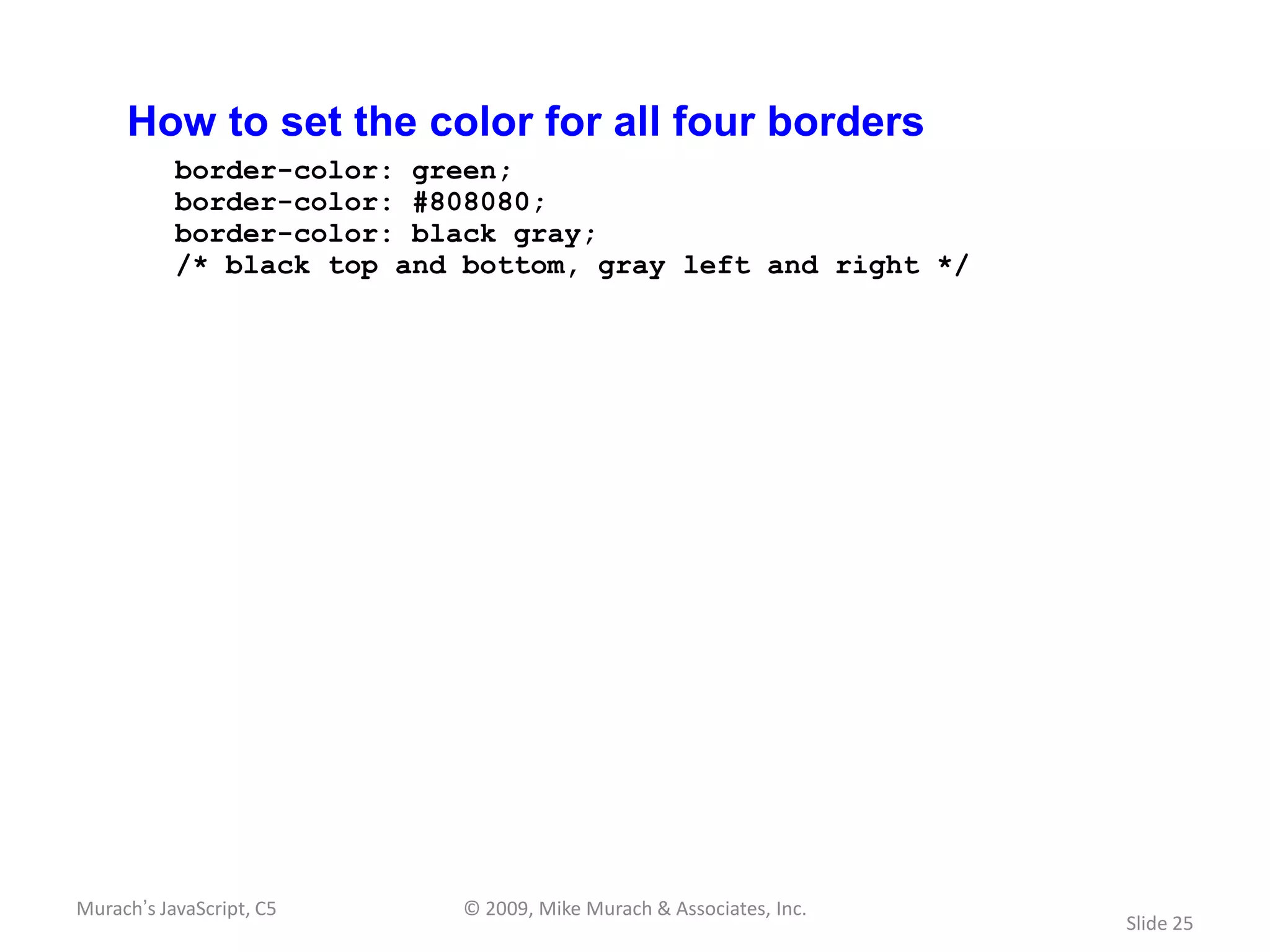 How to set the color for all four borders
           border-color: green;
           border-color: #808080;
           border-color: black gray;
           /* black top and bottom, gray left and right */




Murach’s JavaScript, C5     © 2009, Mike Murach & Associates, Inc.
                                                                     Slide 25
 