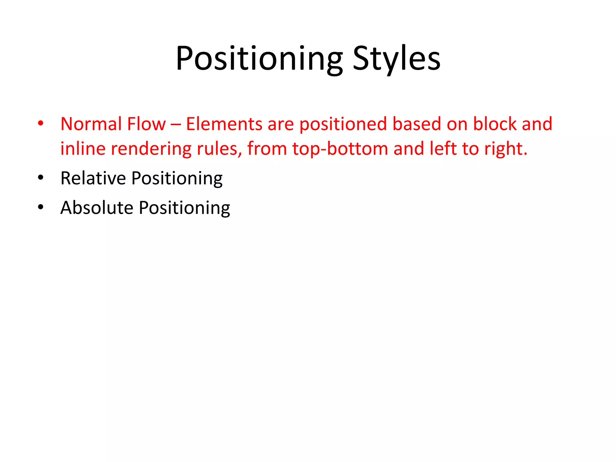 Positioning Styles
• Normal Flow – Elements are positioned based on block and
  inline rendering rules, from top-bottom and left to right.
• Relative Positioning
• Absolute Positioning
 