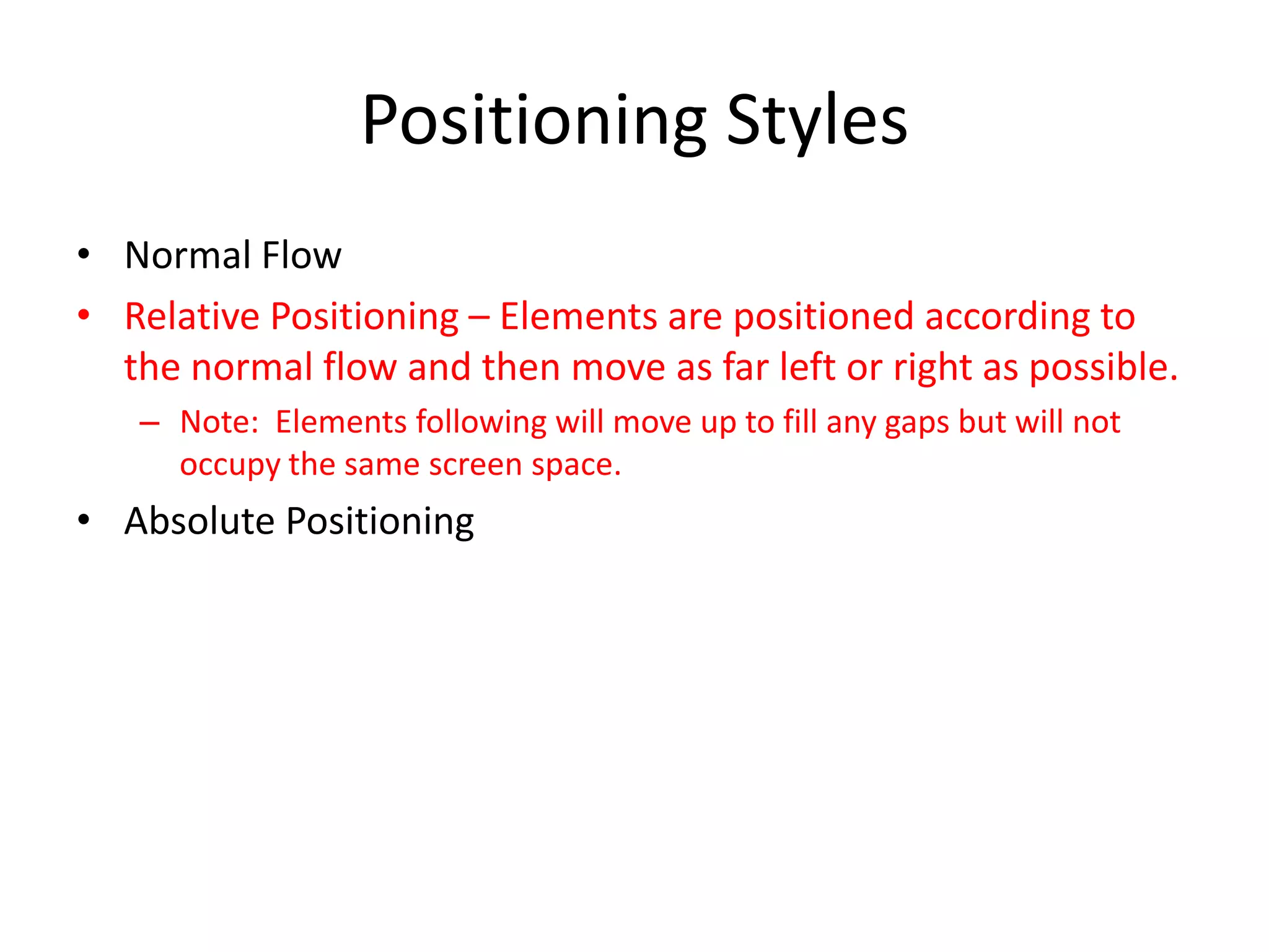 Positioning Styles
• Normal Flow
• Relative Positioning – Elements are positioned according to
  the normal flow and then move as far left or right as possible.
   – Note: Elements following will move up to fill any gaps but will not
     occupy the same screen space.
• Absolute Positioning
 
