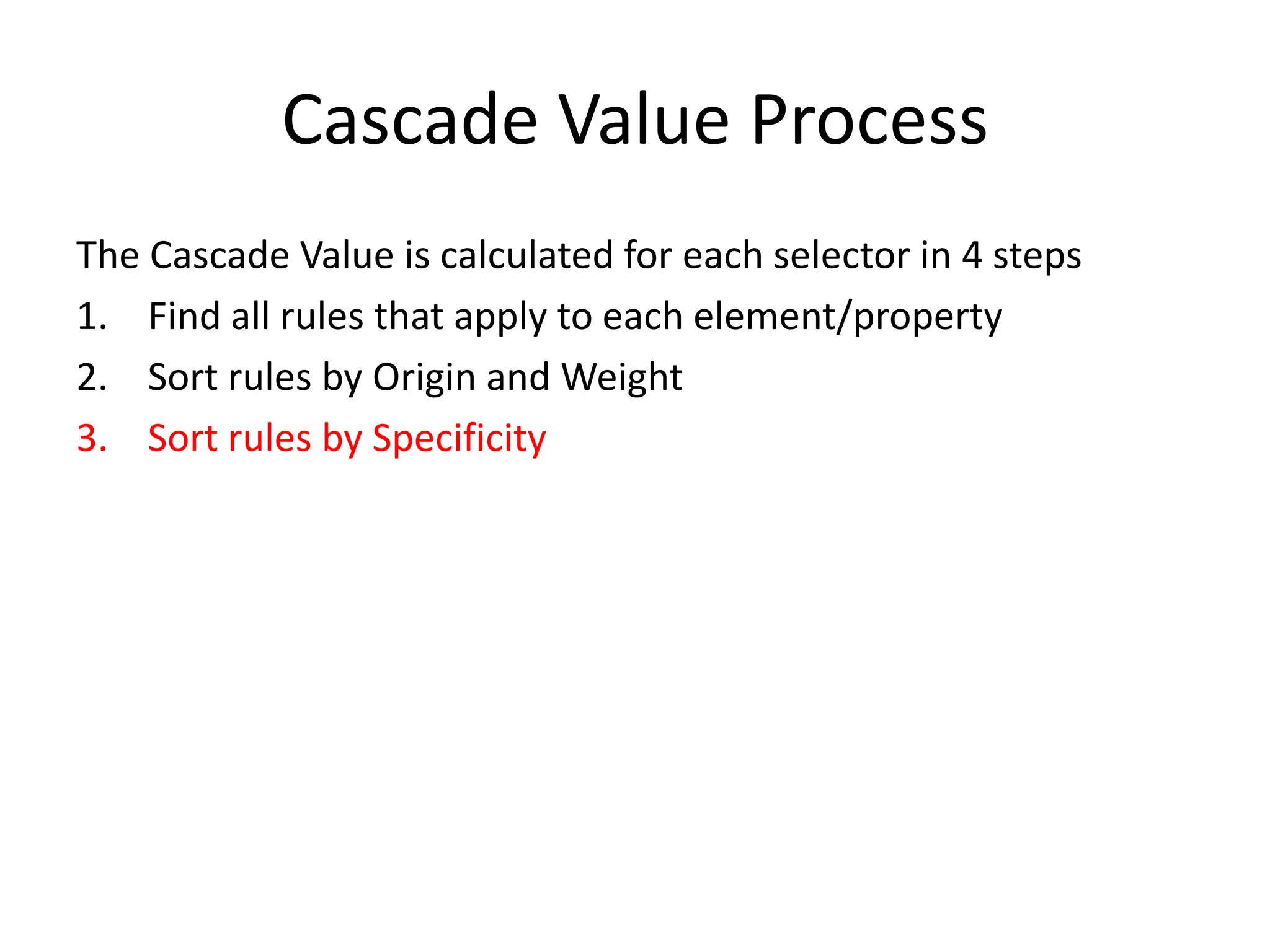 Cascade Value Process
The Cascade Value is calculated for each selector in 4 steps
1. Find all rules that apply to each element/property
2. Sort rules by Origin and Weight
3. Sort rules by Specificity
 