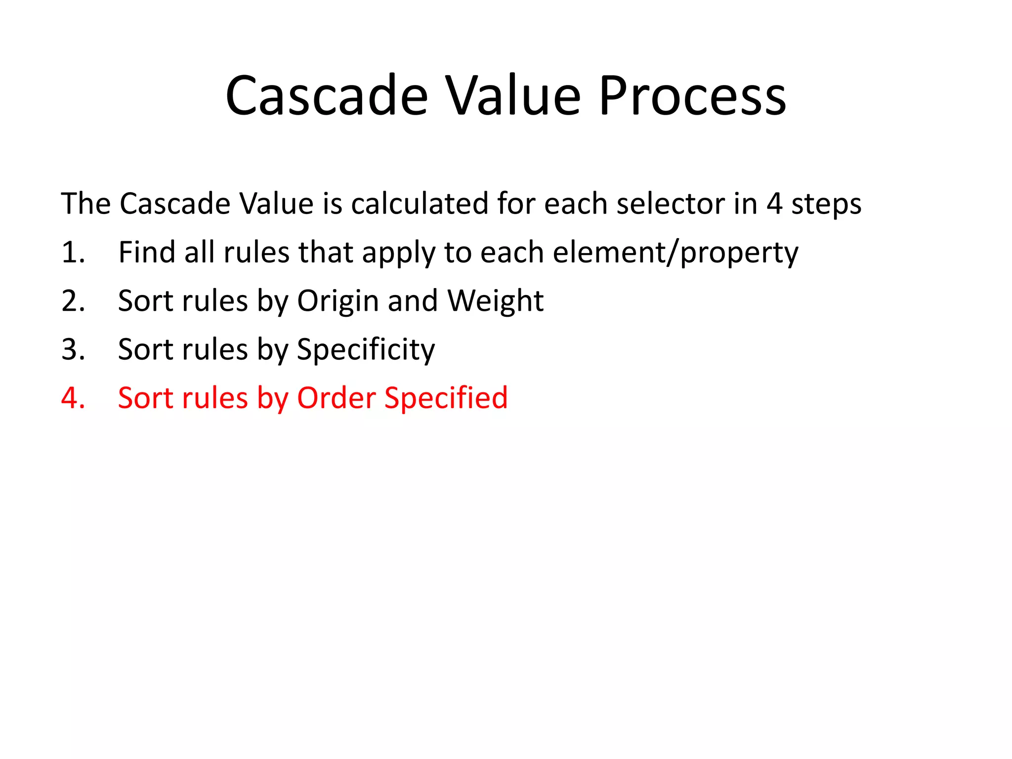 Cascade Value Process
The Cascade Value is calculated for each selector in 4 steps
1. Find all rules that apply to each element/property
2. Sort rules by Origin and Weight
3. Sort rules by Specificity
4. Sort rules by Order Specified
 