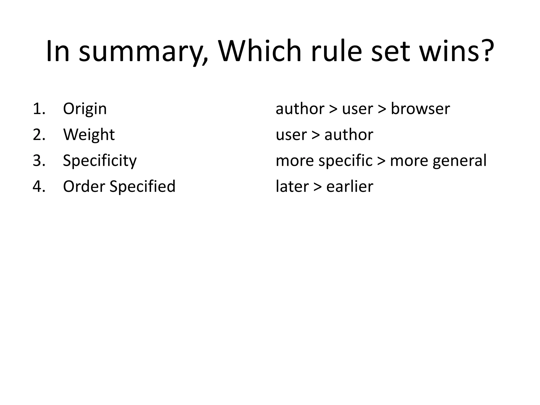 In summary, Which rule set wins?
1.   Origin            author > user > browser
2.   Weight            user > author
3.   Specificity       more specific > more general
4.   Order Specified   later > earlier
 