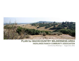 PLAN for BACKCOUNTRY WILDERNESS AREA
HIGHLANDS RANCH COMMUNITY ASSOCIATION
Community Meeting 1  ‐ August 30, 2016
 