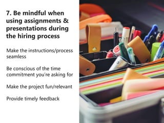 7. Be mindful when
using assignments &
presentations during
the hiring process
Make the instructions/process
seamless
Be c...