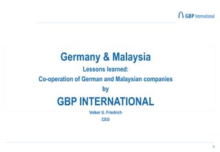 1
Germany & Malaysia
Lessons learned:
Co-operation of German and Malaysian companies
by
GBP INTERNATIONAL
Volker U. Friedrich
CEO
 