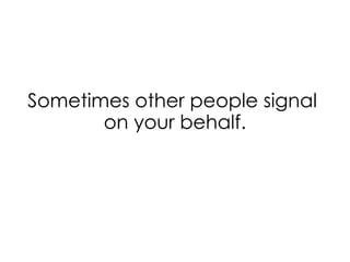 Sometimes other people signal
on your behalf.
 