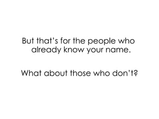 But that’s for the people who
already know your name.
What about those who don’t?
 