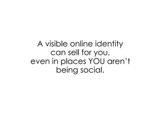 A visible online identity
can sell for you,
even in places YOU aren’t
being social.
 