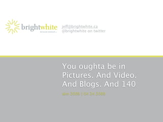 je@brightwhite.ca
@brightwhite on twitter




You oughta be in
Pictures. And Video.
And Blogs. And 140
aim 2009 | 04 24 2009
 