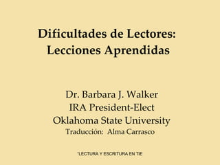 Dificultades de Lectores:  Lecciones Aprendidas Dr. Barbara J. Walker IRA President-Elect Oklahoma State University Traducción:  Alma Carrasco  