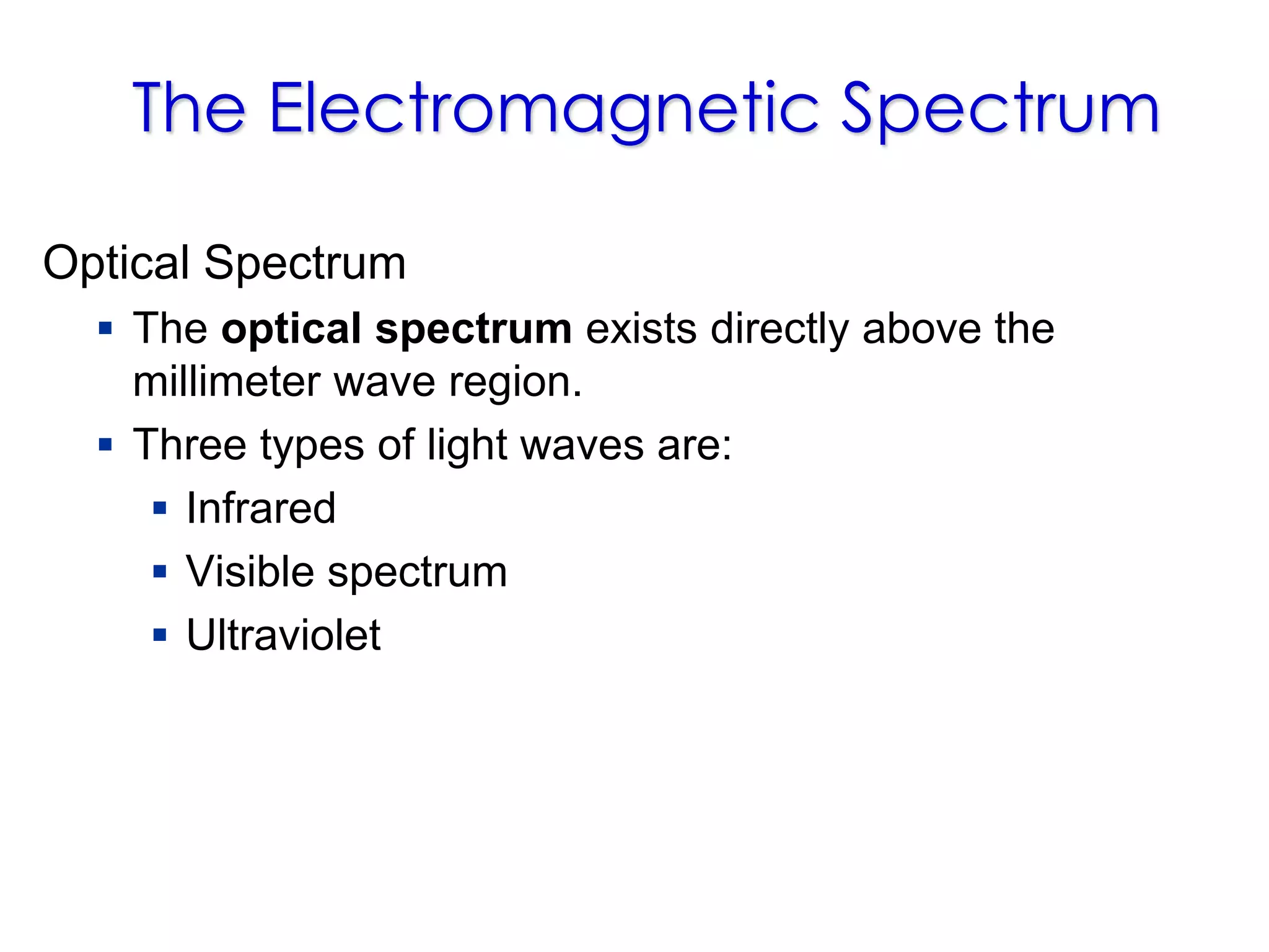 The Electromagnetic Spectrum
Optical Spectrum
 The optical spectrum exists directly above the
millimeter wave region.
 Three types of light waves are:
 Infrared
 Visible spectrum
 Ultraviolet
 