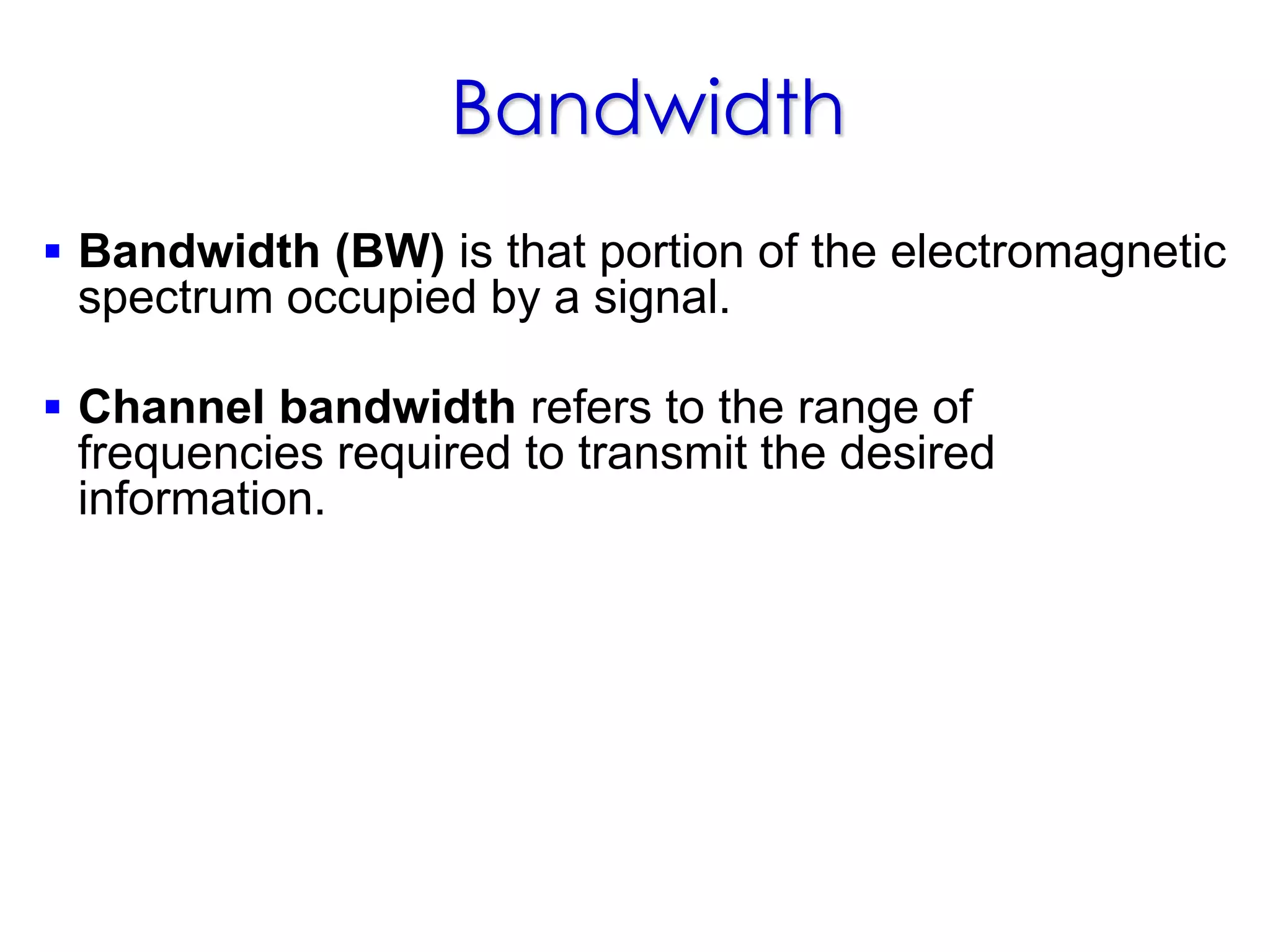 Bandwidth
 Bandwidth (BW) is that portion of the electromagnetic
spectrum occupied by a signal.
 Channel bandwidth refers to the range of
frequencies required to transmit the desired
information.
 