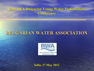 First IWA-Bulgarian Young Water Professionals
                 Conference




BULGARIAN WATER ASSOCIATION




              Sofia, 17 May 2012
                                   1
 