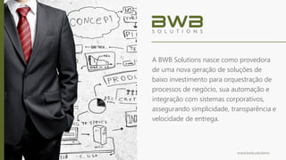 www.bwb.solutions
A BWB Solutions nasce como provedora
de uma nova geração de soluções de
baixo investimento para orquestração de
processos de negócio, sua automação e
integração com sistemas corporativos,
assegurando simplicidade, transparência e
velocidade de entrega.
 
