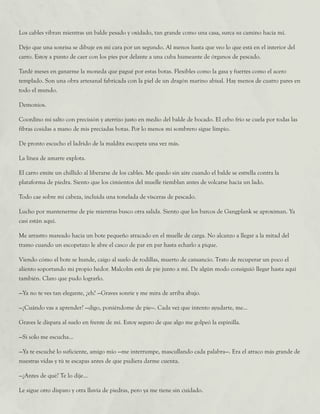 Los cables vibran mientras un balde pesado y oxidado, tan grande como una casa, surca su camino hacia mí.
Dejo que una sonrisa se dibuje en mi cara por un segundo. Al menos hasta que veo lo que está en el interior del
carro. Estoy a punto de caer con los pies por delante a una cuba humeante de órganos de pescado.
Tardé meses en ganarme la moneda que pagué por estas botas. Flexibles como la gasa y fuertes como el acero
templado. Son una obra artesanal fabricada con la piel de un dragón marino abisal. Hay menos de cuatro pares en
todo el mundo.
Demonios.
Coordino mi salto con precisión y aterrizo justo en medio del balde de bocado. El cebo frío se cuela por todas las
fibras cosidas a mano de mis preciadas botas. Por lo menos mi sombrero sigue limpio.
De pronto escucho el ladrido de la maldita escopeta una vez más.
La línea de amarre explota.
El carro emite un chillido al liberarse de los cables. Me quedo sin aire cuando el balde se estrella contra la
plataforma de piedra. Siento que los cimientos del muelle tiemblan antes de volcarse hacia un lado.
Todo cae sobre mi cabeza, incluida una tonelada de vísceras de pescado.
Lucho por mantenerme de pie mientras busco otra salida. Siento que los barcos de Gangplank se aproximan. Ya
casi están aquí.
Me arrastro mareado hacia un bote pequeño atracado en el muelle de carga. No alcanzo a llegar a la mitad del
tramo cuando un escopetazo le abre el casco de par en par hasta echarlo a pique.
Viendo cómo el bote se hunde, caigo al suelo de rodillas, muerto de cansancio. Trato de recuperar un poco el
aliento soportando mi propio hedor. Malcolm está de pie junto a mí. De algún modo consiguió llegar hasta aquí
también. Claro que pudo lograrlo.
—Ya no te ves tan elegante, ¿eh? —Graves sonríe y me mira de arriba abajo.
—¿Cuándo vas a aprender? —digo, poniéndome de pie—. Cada vez que intento ayudarte, me...
Graves le dispara al suelo en frente de mí. Estoy seguro de que algo me golpeó la espinilla.
—Si solo me escucha...
—Ya te escuché lo suficiente, amigo mío —me interrumpe, mascullando cada palabra—. Era el atraco más grande de
nuestras vidas y tú te escapas antes de que pudiera darme cuenta.
—¿Antes de qué? Te lo dije...
Le sigue otro disparo y otra lluvia de piedras, pero ya me tiene sin cuidado.
 