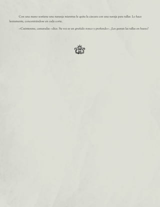 Con una mano sostiene una naranja mientras le quita la cáscara con una navaja para tallar. Lo hace
lentamente, concentrándose en cada corte.
	 —Cuéntenme, camaradas —dice. Su voz es un gruñido ronco y profundo—. ¿Les gustan las tallas en hueso?
 
