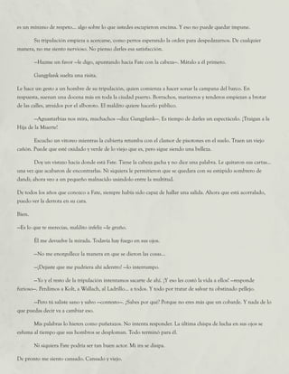 es un mínimo de respeto... algo sobre lo que ustedes escupieron encima. Y eso no puede quedar impune.
	 Su tripulación empieza a acercarse, como perros esperando la orden para despedazarnos. De cualquier
manera, no me siento nervioso. No pienso darles esa satisfacción.
	 —Hazme un favor —le digo, apuntando hacia Fate con la cabeza—. Mátalo a él primero.
	 Gangplank suelta una risita.
Le hace un gesto a un hombre de su tripulación, quien comienza a hacer sonar la campana del barco. En
respuesta, suenan una docena más en toda la ciudad puerto. Borrachos, marineros y tenderos empiezan a brotar
de las calles, atraídos por el alboroto. El maldito quiere hacerlo público.
	 —Aguasturbias nos mira, muchachos —dice Gangplank—. Es tiempo de darles un espectáculo. ¡Traigan a la
Hija de la Muerte!
	 Escucho un vitoreo mientras la cubierta retumba con el clamor de pisotones en el suelo. Traen un viejo
cañón. Puede que esté oxidado y verde de lo viejo que es, pero sigue siendo una belleza.
	 Doy un vistazo hacia donde está Fate. Tiene la cabeza gacha y no dice una palabra. Le quitaron sus cartas...
una vez que acabaron de encontrarlas. Ni siquiera le permitieron que se quedara con su estúpido sombrero de
dandi; ahora veo a un pequeño malnacido usándolo entre la multitud.
De todos los años que conozco a Fate, siempre había sido capaz de hallar una salida. Ahora que está acorralado,
puedo ver la derrota en su cara.
Bien.
—Es lo que te merecías, maldito infeliz —le gruño.
	 Él me devuelve la mirada. Todavía hay fuego en sus ojos.
	 —No me enorgullece la manera en que se dieron las cosas...
	 —¡Dejaste que me pudriera ahí adentro! —lo interrumpo.
	 —Yo y el resto de la tripulación intentamos sacarte de ahí. ¡Y eso les costó la vida a ellos! —responde
furioso—. Perdimos a Kolt, a Wallach, al Ladrillo... a todos. Y todo por tratar de salvar tu obstinado pellejo.
	 —Pero tú saliste sano y salvo —contesto—. ¿Sabes por qué? Porque no eres más que un cobarde. Y nada de lo
que puedas decir va a cambiar eso.
	 Mis palabras lo hieren como puñetazos. No intenta responder. La última chispa de lucha en sus ojos se
esfuma al tiempo que sus hombros se desploman. Todo terminó para él.
	 Ni siquiera Fate podría ser tan buen actor. Mi ira se disipa.
De pronto me siento cansado. Cansado y viejo.
 