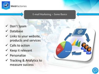  Don’t Spam
 Database
 Links to your website,
products and services
 Calls to action
 Keep it relevant
 Personalize
 Tracking & Analytics to
measure success
E-mailMarketing – Some Basics
 