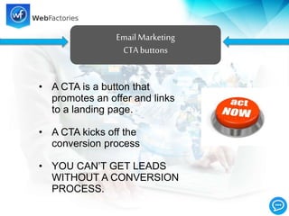 EmailMarketing
CTA buttons
• A CTA is a button that
promotes an offer and links
to a landing page.
• A CTA kicks off the
conversion process
• YOU CAN’T GET LEADS
WITHOUT A CONVERSION
PROCESS.
 