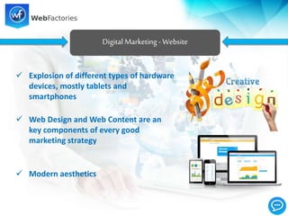  Explosion of different types of hardware
devices, mostly tablets and
smartphones
 Web Design and Web Content are an
key components of every good
marketing strategy
 Modern aesthetics
Digital Marketing - Website
 