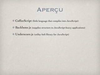 Aperçu
CoffeeScript (little language that compiles into JavaScript)

Backbone.js (supplies structure to JavaScript-heavy applications)

Underscore.js (utility-belt library for JavaScript)
 