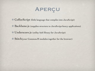 Aperçu
CoffeeScript (little language that compiles into JavaScript)

Backbone.js (supplies structure to JavaScript-heavy applications)

Underscore.js (utility-belt library for JavaScript)

Stitch(your CommonJS modules together for the browser)
 
