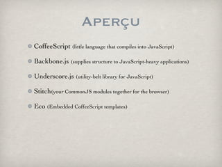 Aperçu
CoffeeScript (little language that compiles into JavaScript)

Backbone.js (supplies structure to JavaScript-heavy applications)

Underscore.js (utility-belt library for JavaScript)

Stitch(your CommonJS modules together for the browser)

Eco (Embedded CoffeeScript templates)
 