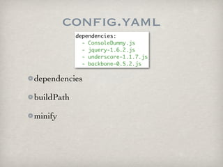 config.yaml
            dependencies:
              - ConsoleDummy.js
              - jquery-1.6.2.js
              - underscore-1.1.7.js
              - backbone-0.5.2.js

dependencies

buildPath

minify
 