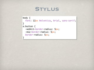 Stylus
body {
  font: 12px Helvetica, Arial, sans-serif;
}
a.button {
  -webkit-border-radius: 5px;
  -moz-border-radius: 5px;
  border-radius: 5px;
}
 