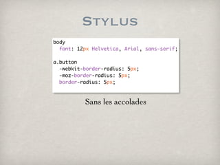 Stylus
body
  font: 12px Helvetica, Arial, sans-serif;

a.button
  -webkit-border-radius: 5px;
  -moz-border-radius: 5px;
  border-radius: 5px;



          Sans les accolades
 