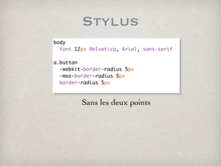 Stylus
body
  font 12px Helvetica, Arial, sans-serif

a.button
  -webkit-border-radius 5px
  -moz-border-radius 5px
  border-radius 5px



         Sans les deux points
 