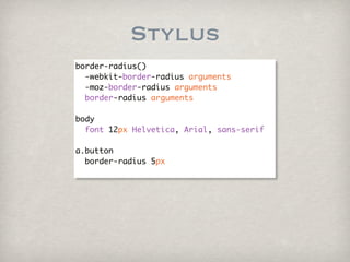 Stylus
border-radius()
  -webkit-border-radius arguments
  -moz-border-radius arguments
  border-radius arguments

body
  font 12px Helvetica, Arial, sans-serif

a.button
  border-radius 5px
 