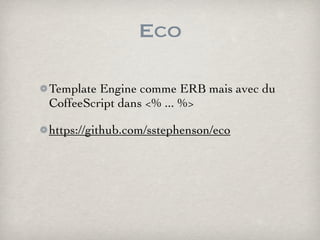 Eco

Template Engine comme ERB mais avec du
CoffeeScript dans <% ... %>

https://github.com/sstephenson/eco
 