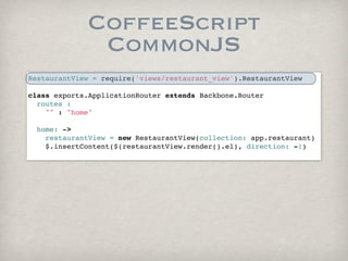 CoffeeScript
              CommonJS
RestaurantView = require('views/restaurant_view').RestaurantView

class exports.ApplicationRouter extends Backbone.Router
  routes :
    "" : "home"
        
  home: ->
    restaurantView = new RestaurantView(collection: app.restaurant)
    $.insertContent($(restaurantView.render().el), direction: -1)
      
 