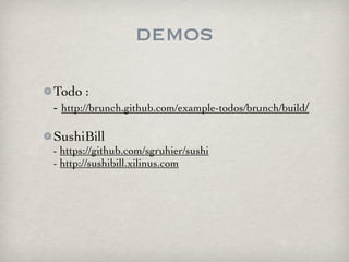 demos

Todo :
- http://brunch.github.com/example-todos/brunch/build/

SushiBill
- https://github.com/sgruhier/sushi
- http://sushibill.xilinus.com
 