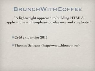 BrunchWithCoffee
     “A lightweight approach to building HTML5
applications with emphasis on elegance and simplicity.”



     Créé en Janvier 2011

     Thomas Schranz (http://www.blossom.io/)
 