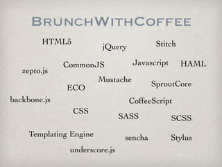 BrunchWithCoffee
         HTML5                            Stitch
                          jQuery

              CommonJS              Javascript     HAML
   zepto.js
                         Mustache
              ECO                        SproutCore
backbone.js                        CoffeeScript
                 CSS
                               SASS              SCSS
     Templating Engine          sencha           Stylus
               underscore.js
 