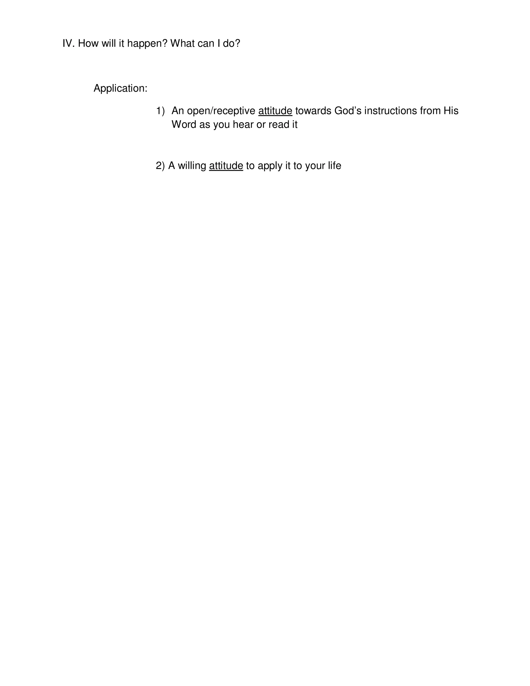 IV. How will it happen? What can I do?
Application:
1) An open/receptive attitude towards God’s instructions from His
Word as you hear or read it
2) A willing attitude to apply it to your life
 