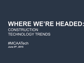 WHERE WE’RE HEADED:
CONSTRUCTION
TECHNOLOGY TRENDS
#MCAATech
June 9th, 2015
 