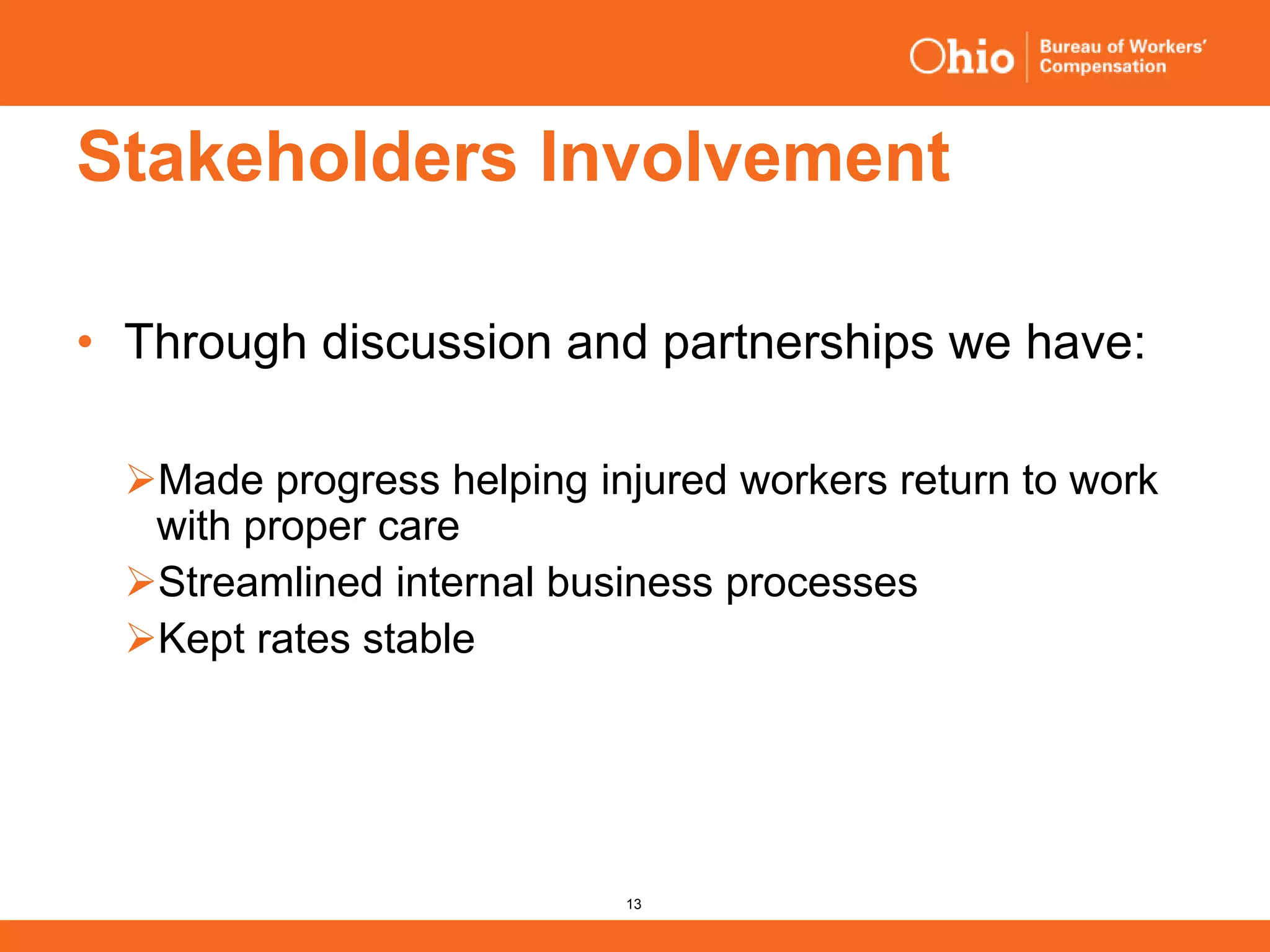 13
Stakeholders Involvement
• Through discussion and partnerships we have:
Made progress helping injured workers return to work
with proper care
Streamlined internal business processes
Kept rates stable
 