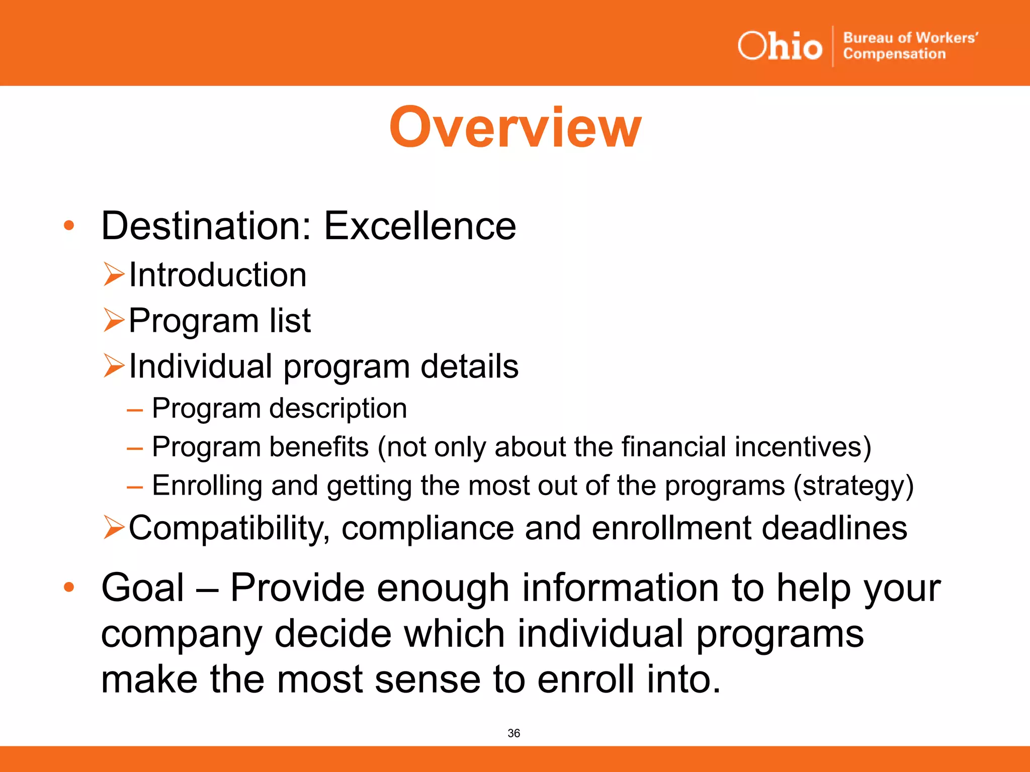 36
Overview
• Destination: Excellence
Introduction
Program list
Individual program details
‒ Program description
‒ Program benefits (not only about the financial incentives)
‒ Enrolling and getting the most out of the programs (strategy)
Compatibility, compliance and enrollment deadlines
• Goal – Provide enough information to help your
company decide which individual programs
make the most sense to enroll into.
 