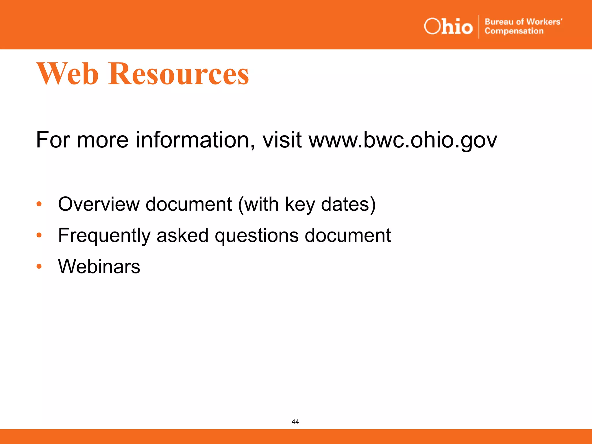 44
Web Resources
For more information, visit www.bwc.ohio.gov
• Overview document (with key dates)
• Frequently asked questions document
• Webinars
 