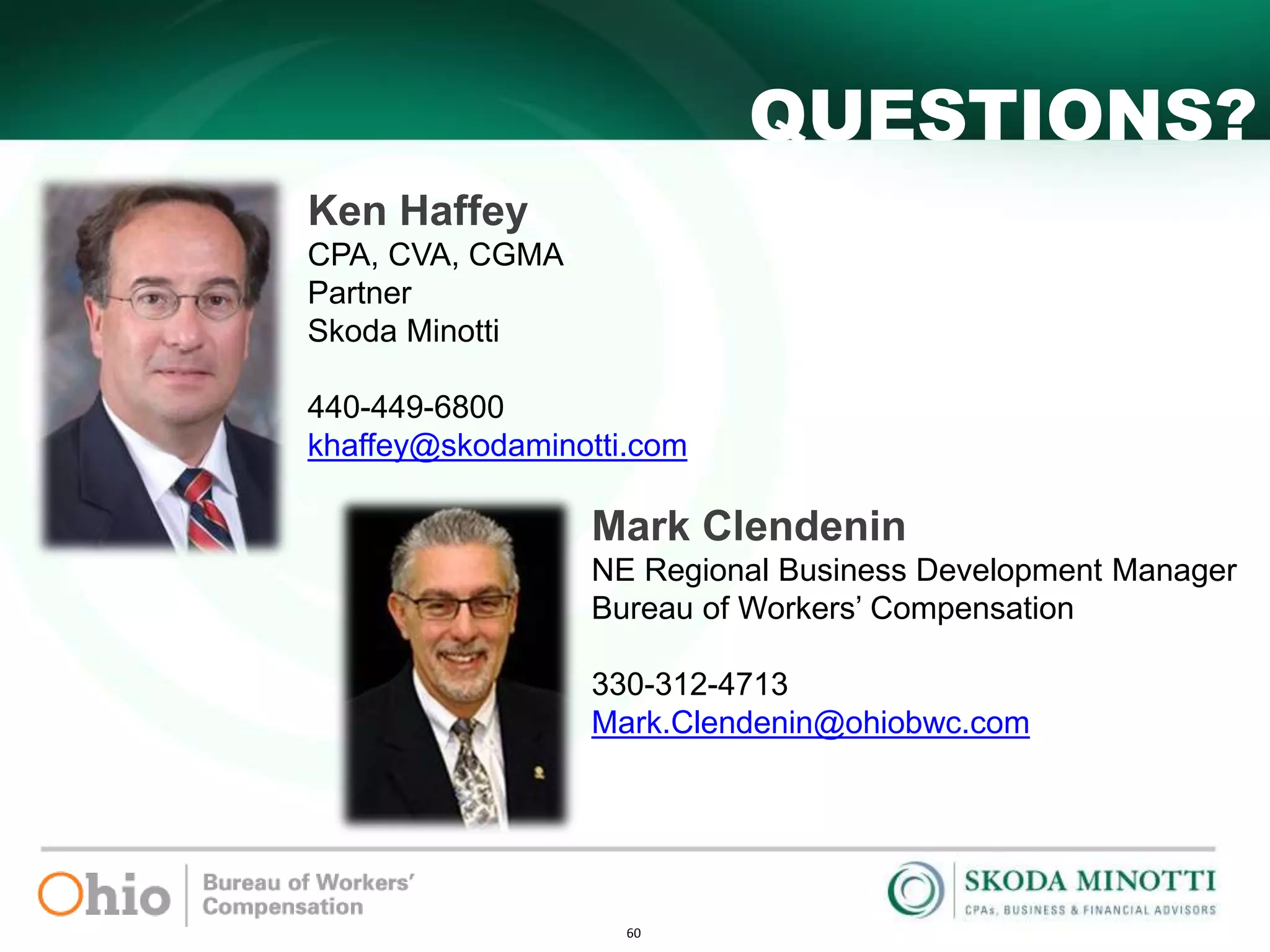 60
QUESTIONS?
Ken Haffey
CPA, CVA, CGMA
Partner
Skoda Minotti
440-449-6800
khaffey@skodaminotti.com
Mark Clendenin
NE Regional Business Development Manager
Bureau of Workers’ Compensation
330-312-4713
Mark.Clendenin@ohiobwc.com
 